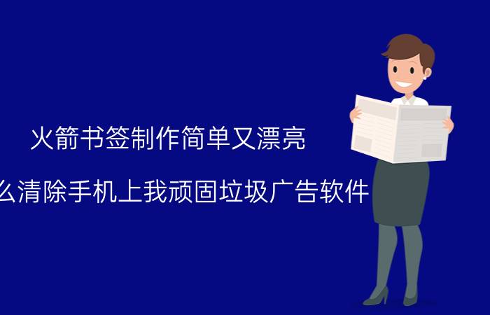 火箭书签制作简单又漂亮 怎么清除手机上我顽固垃圾广告软件？